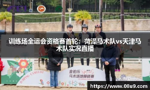 训练场全运会资格赛首轮：菏泽马术队vs天津马术队实况直播