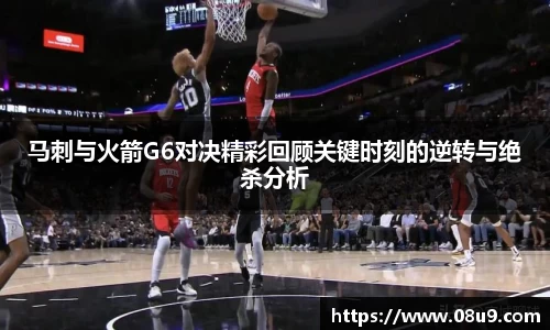 马刺与火箭G6对决精彩回顾关键时刻的逆转与绝杀分析