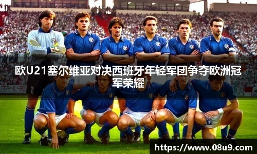 欧U21塞尔维亚对决西班牙年轻军团争夺欧洲冠军荣耀